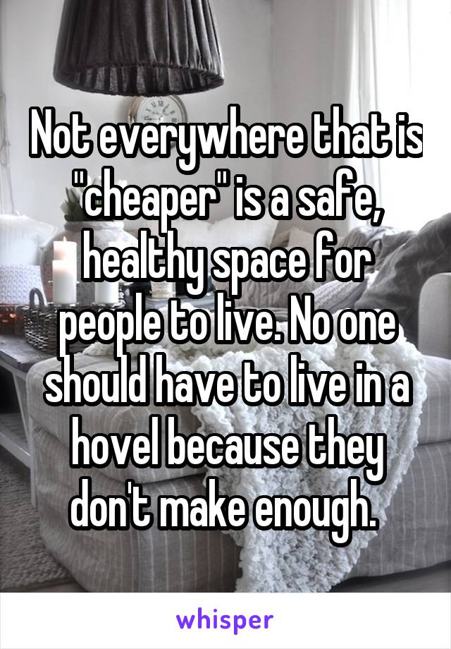 Not everywhere that is "cheaper" is a safe, healthy space for people to live. No one should have to live in a hovel because they don't make enough. 