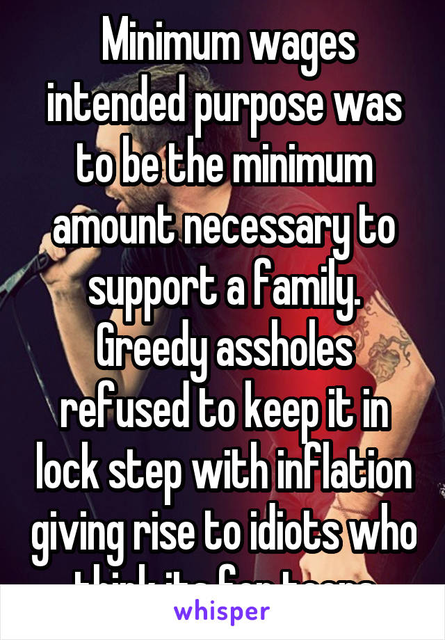  Minimum wages intended purpose was to be the minimum amount necessary to support a family. Greedy assholes refused to keep it in lock step with inflation giving rise to idiots who think its for teens