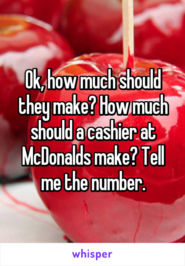 Ok, how much should they make? How much should a cashier at McDonalds make? Tell me the number.