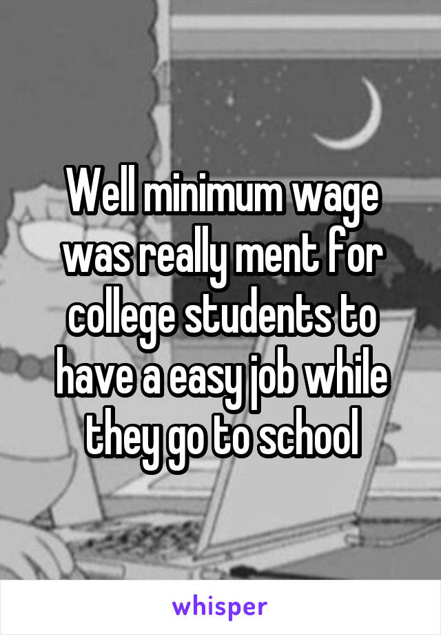 Well minimum wage was really ment for college students to have a easy job while they go to school