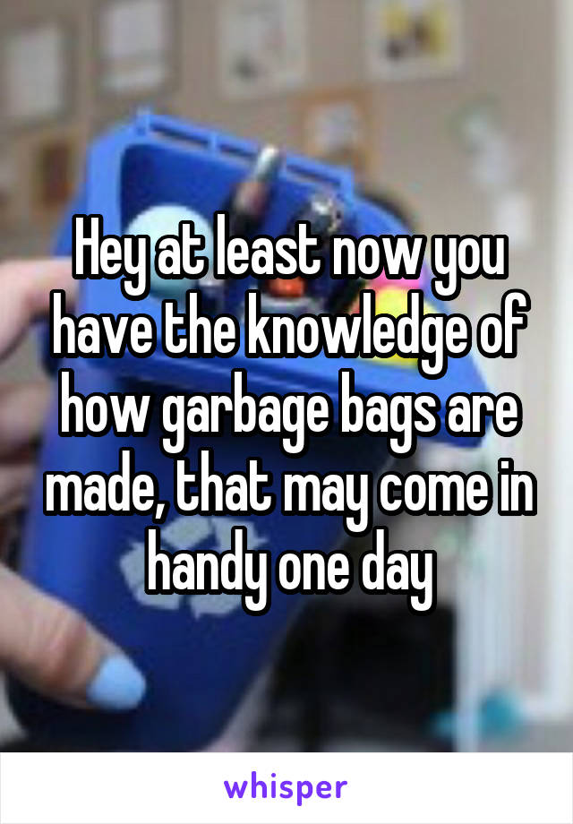 Hey at least now you have the knowledge of how garbage bags are made, that may come in handy one day