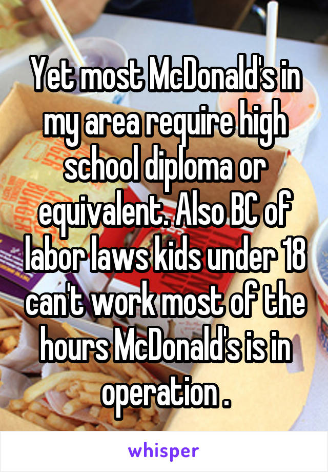 Yet most McDonald's in my area require high school diploma or equivalent. Also BC of labor laws kids under 18 can't work most of the hours McDonald's is in operation .