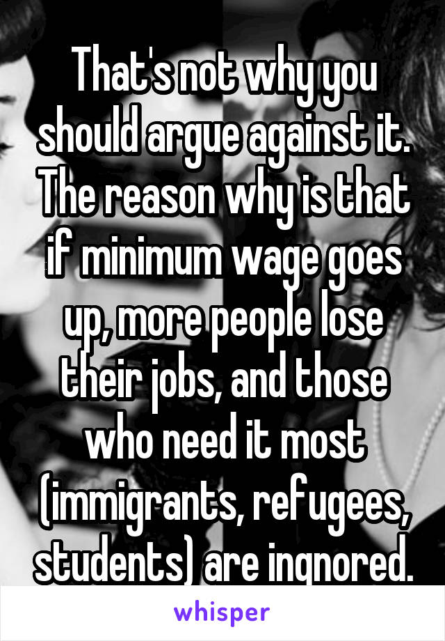 That's not why you should argue against it. The reason why is that if minimum wage goes up, more people lose their jobs, and those who need it most (immigrants, refugees, students) are ingnored.