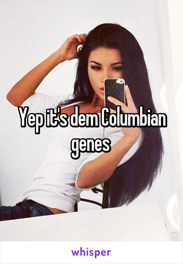 Yep it's dem Columbian genes 