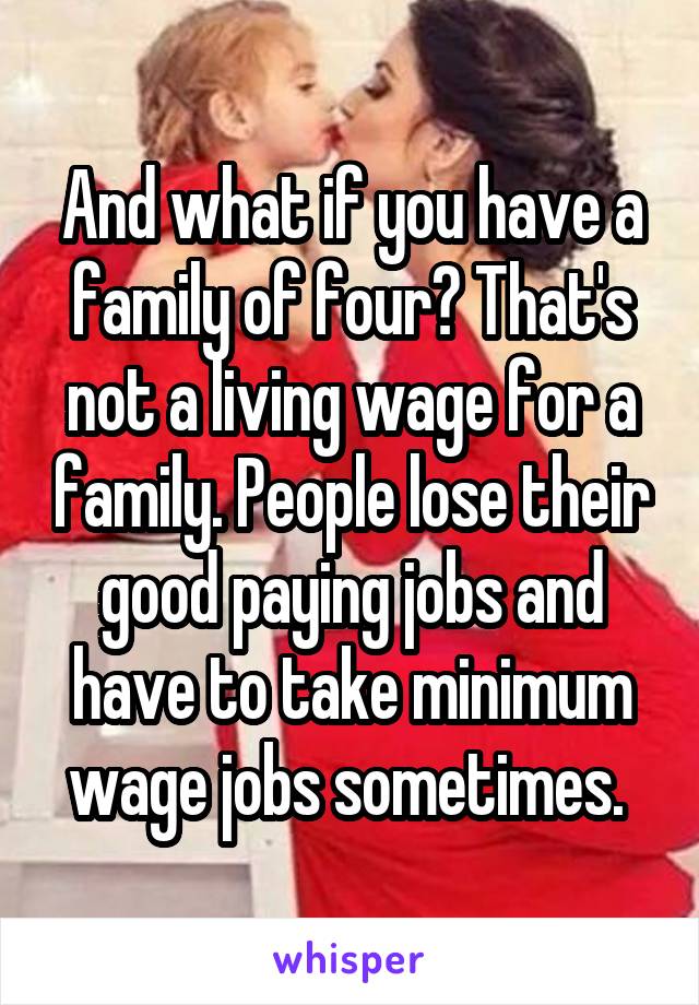 And what if you have a family of four? That's not a living wage for a family. People lose their good paying jobs and have to take minimum wage jobs sometimes. 