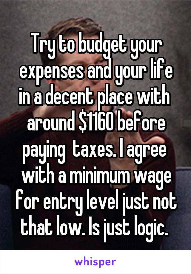 Try to budget your expenses and your life in a decent place with  around $1160 before paying  taxes. I agree  with a minimum wage for entry level just not that low. Is just logic. 