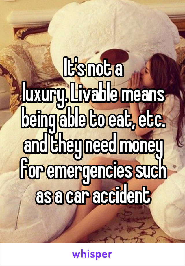 It's not a
luxury. Livable means being able to eat, etc. and they need money for emergencies such as a car accident