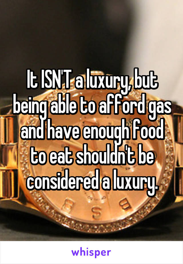 It ISN'T a luxury, but being able to afford gas and have enough food to eat shouldn't be considered a luxury.