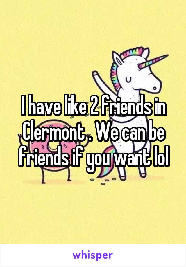 I have like 2 friends in Clermont . We can be friends if you want lol