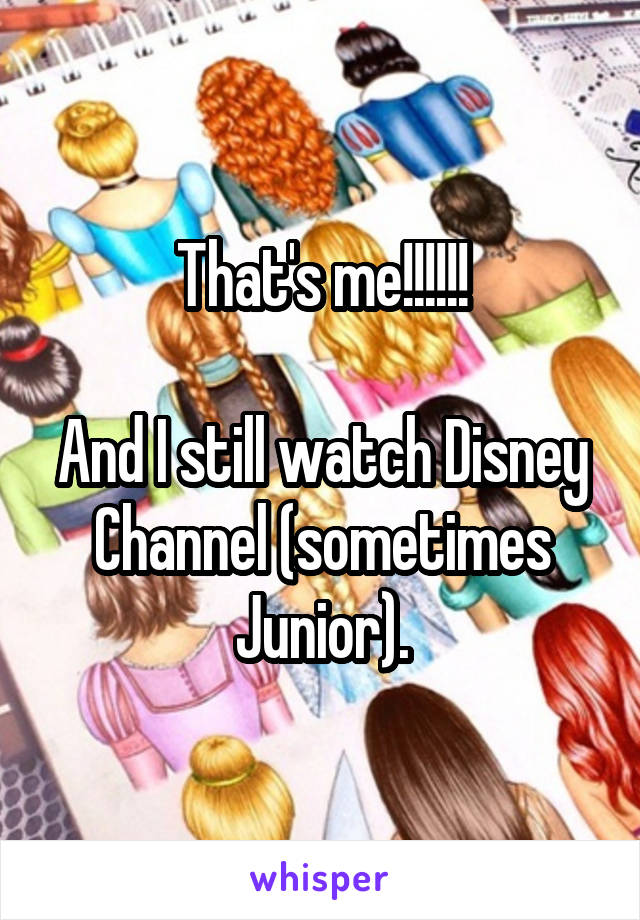 That's me!!!!!!

And I still watch Disney Channel (sometimes Junior).