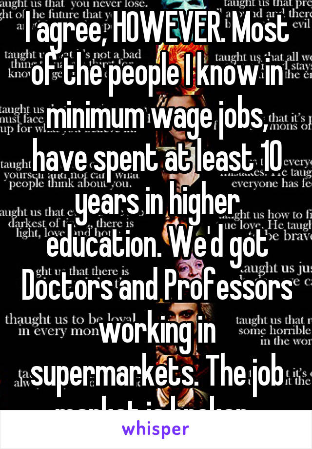 I agree, HOWEVER. Most of the people I know in minimum wage jobs, have spent at least 10 years in higher education. We'd got Doctors and Professors working in supermarkets. The job market is broken. 