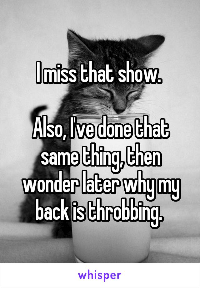 I miss that show. 

Also, I've done that same thing, then wonder later why my back is throbbing. 