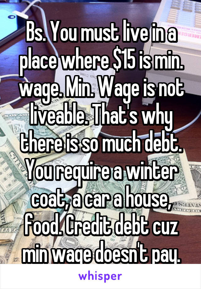 Bs. You must live in a place where $15 is min. wage. Min. Wage is not liveable. That's why there is so much debt. You require a winter coat, a car a house, food. Credit debt cuz min wage doesn't pay.