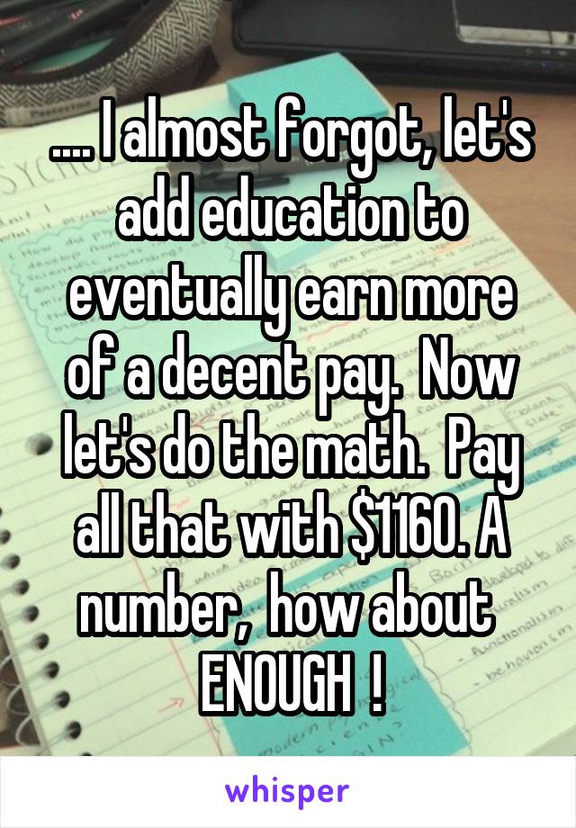 .... I almost forgot, let's add education to eventually earn more of a decent pay.  Now let's do the math.  Pay all that with $1160. A number,  how about  ENOUGH  !