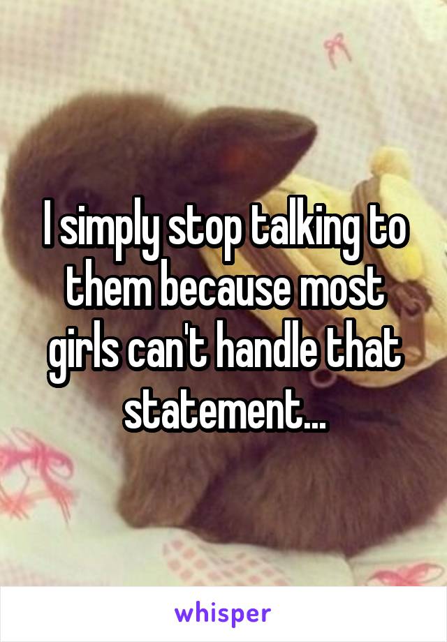 I simply stop talking to them because most girls can't handle that statement...