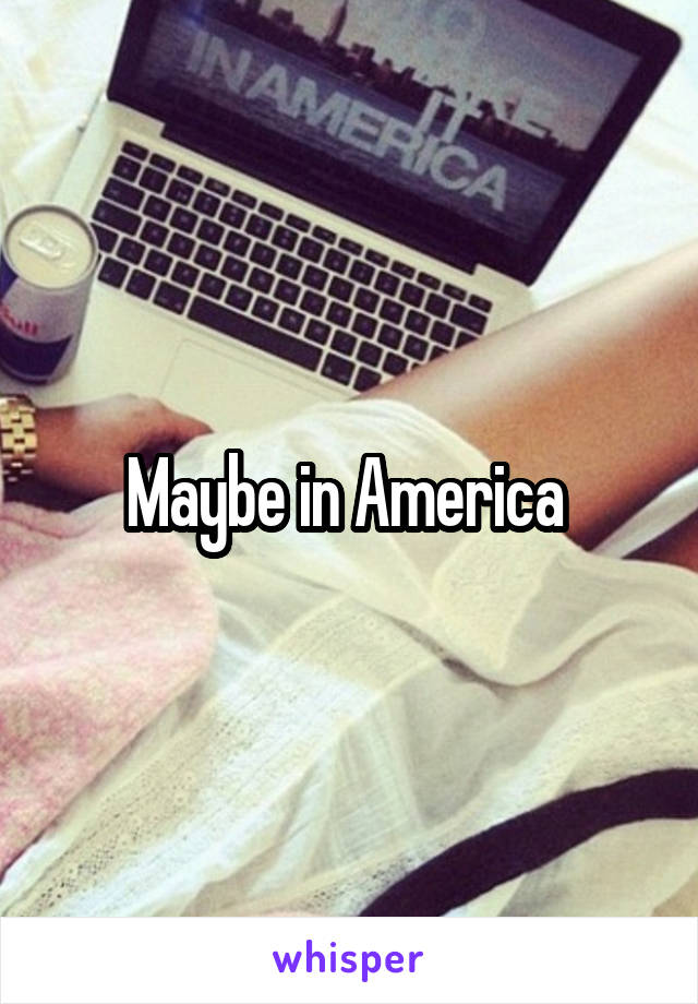 Maybe in America 