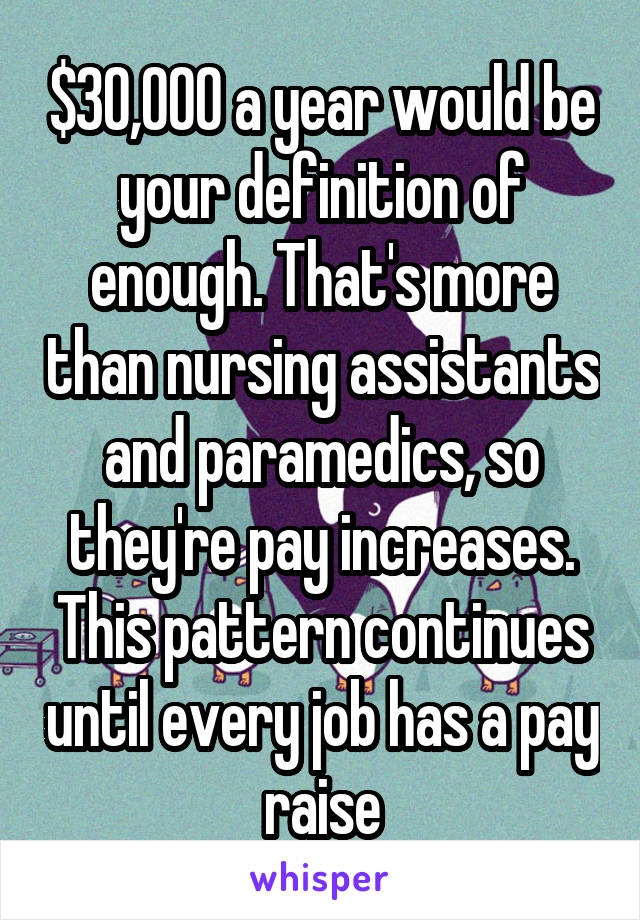 $30,000 a year would be your definition of enough. That's more than nursing assistants and paramedics, so they're pay increases. This pattern continues until every job has a pay raise