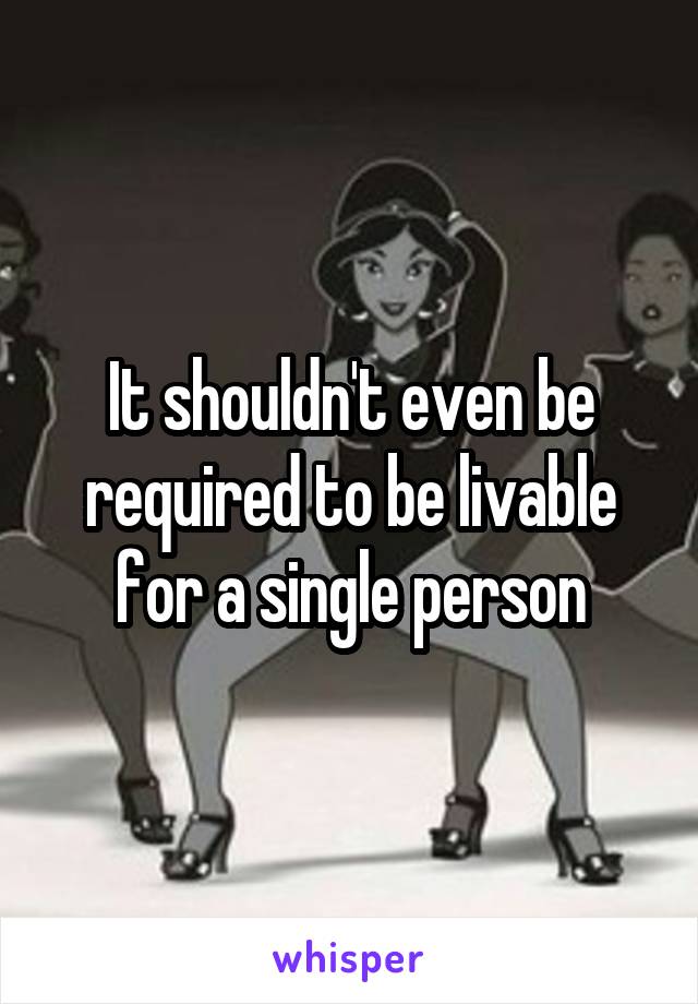 It shouldn't even be required to be livable for a single person