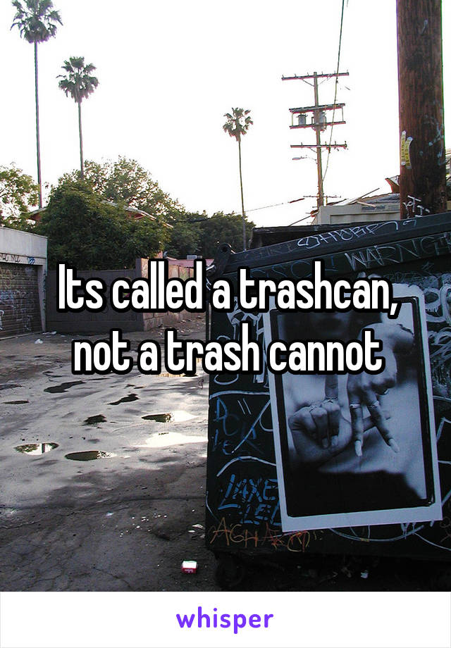 Its called a trashcan, not a trash cannot