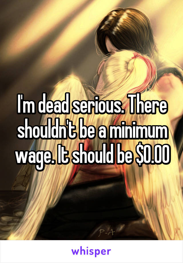 I'm dead serious. There shouldn't be a minimum wage. It should be $0.00