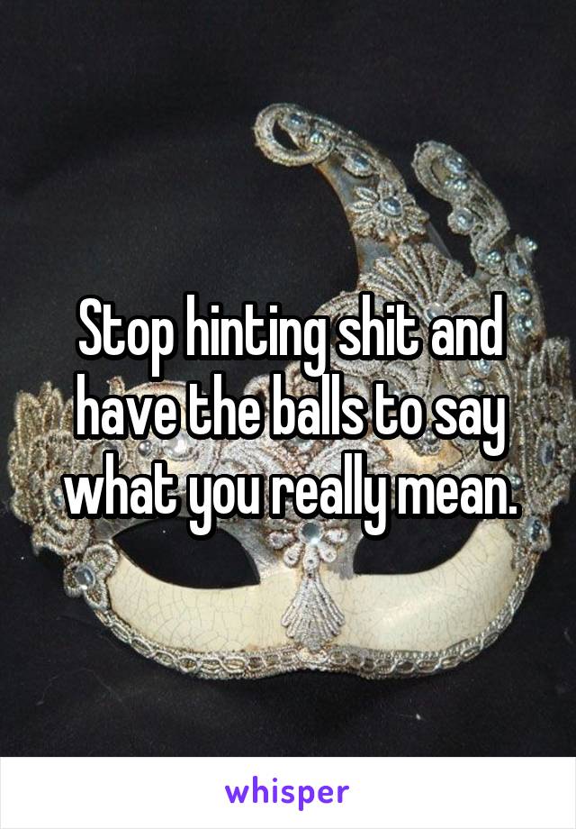 Stop hinting shit and have the balls to say what you really mean.