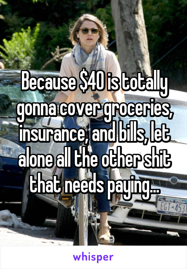 Because $40 is totally gonna cover groceries, insurance, and bills, let alone all the other shit that needs paying...