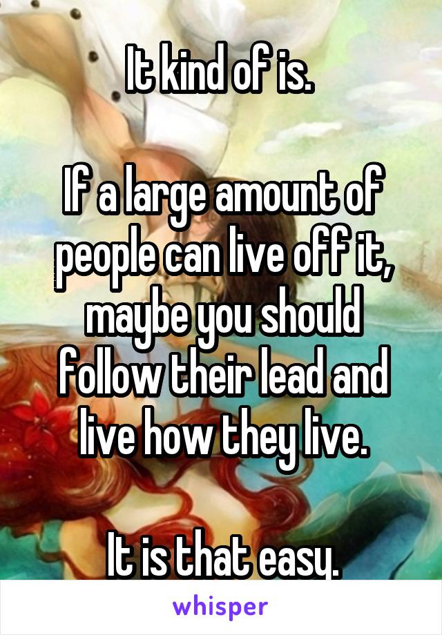 It kind of is. 

If a large amount of people can live off it, maybe you should follow their lead and live how they live.

It is that easy.