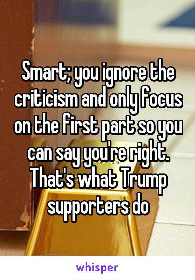 Smart; you ignore the criticism and only focus on the first part so you can say you're right. That's what Trump supporters do