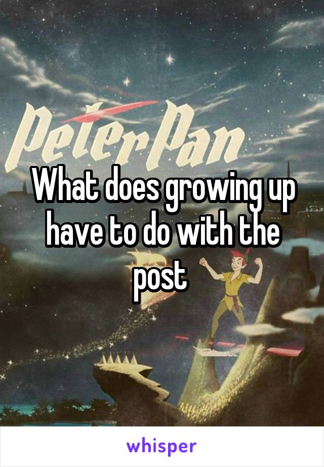 What does growing up have to do with the post 