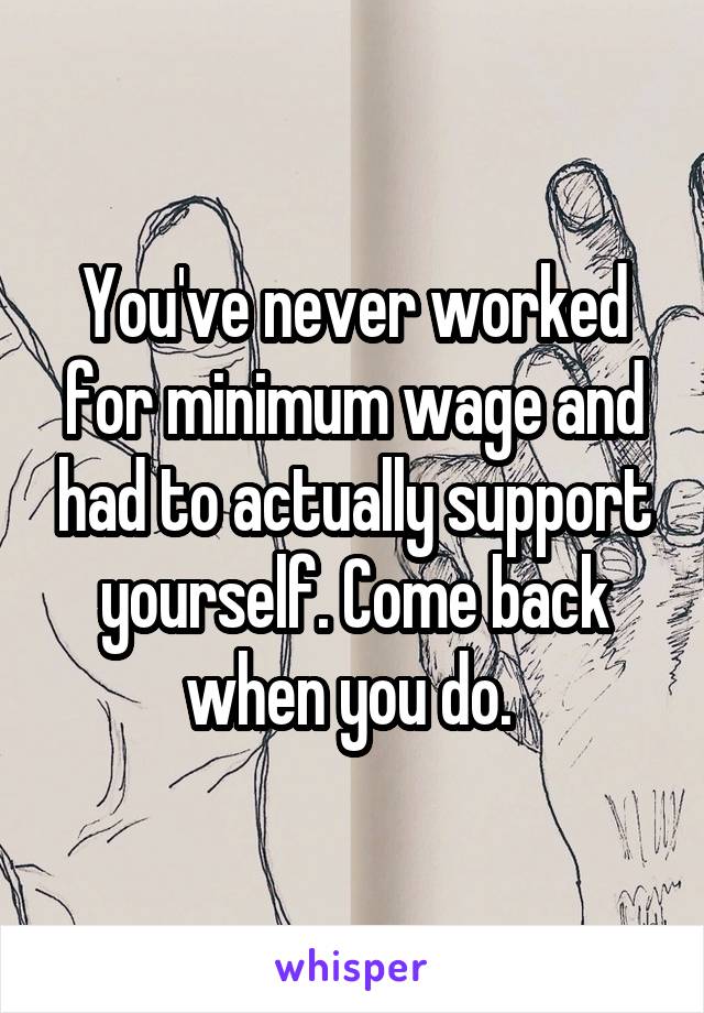 You've never worked for minimum wage and had to actually support yourself. Come back when you do. 