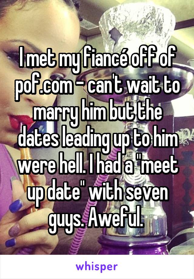 I met my fiancé off of pof.com - can't wait to marry him but the dates leading up to him were hell. I had a "meet up date" with seven guys. Aweful. 