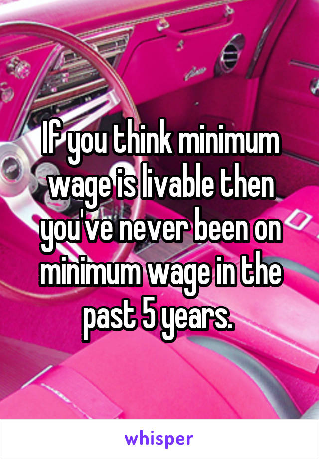 If you think minimum wage is livable then you've never been on minimum wage in the past 5 years. 