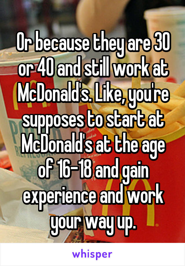 Or because they are 30 or 40 and still work at McDonald's. Like, you're supposes to start at McDonald's at the age of 16-18 and gain experience and work your way up.