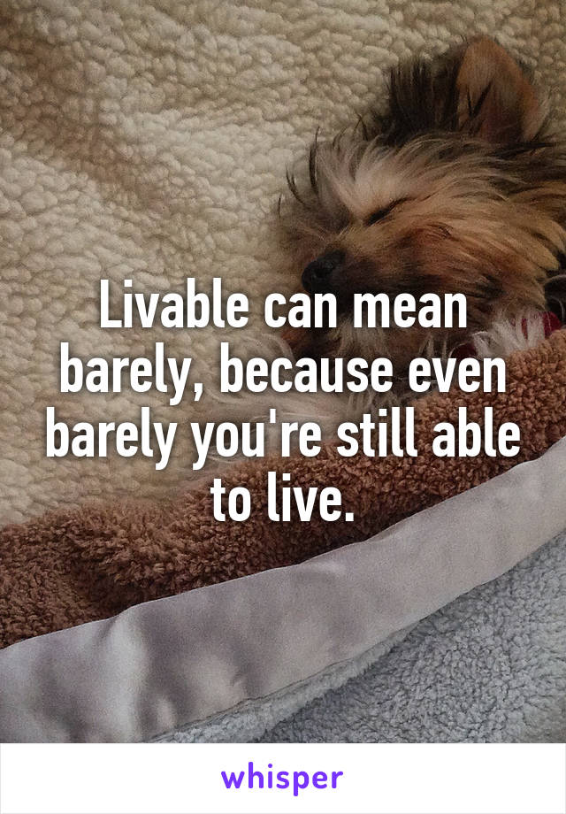 Livable can mean barely, because even barely you're still able to live.