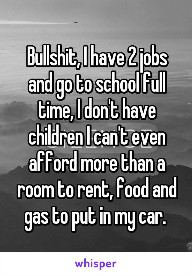 Bullshit, I have 2 jobs and go to school full time, I don't have children I can't even afford more than a room to rent, food and gas to put in my car. 