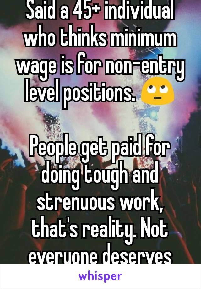 Said a 45+ individual who thinks minimum wage is for non-entry level positions. 🙄

People get paid for doing tough and strenuous work, that's reality. Not everyone deserves everything.