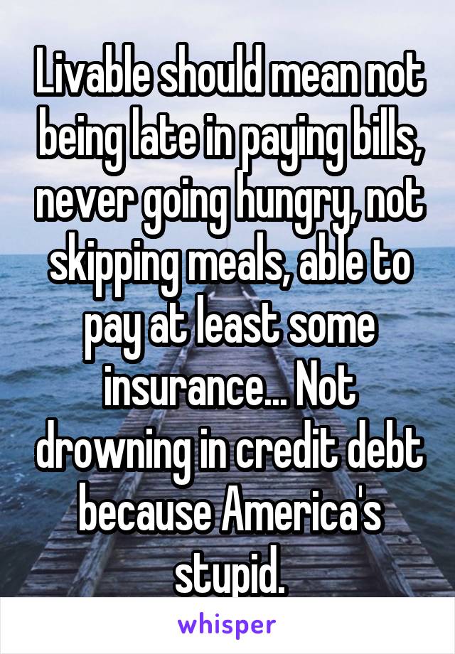 Livable should mean not being late in paying bills, never going hungry, not skipping meals, able to pay at least some insurance... Not drowning in credit debt because America's stupid.