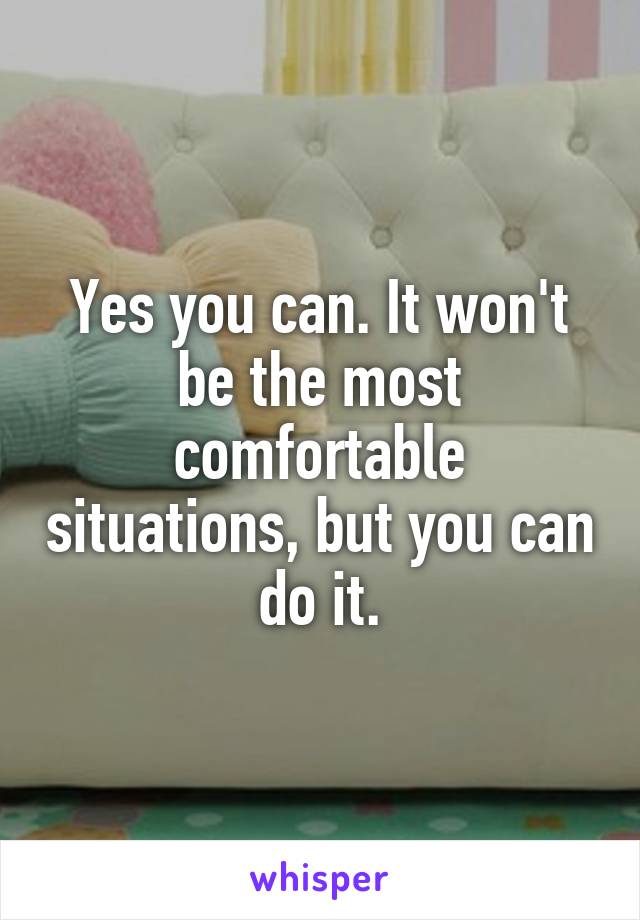 Yes you can. It won't be the most comfortable situations, but you can do it.