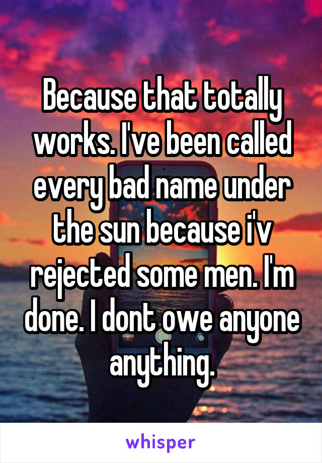 Because that totally works. I've been called every bad name under the sun because i'v rejected some men. I'm done. I dont owe anyone anything.