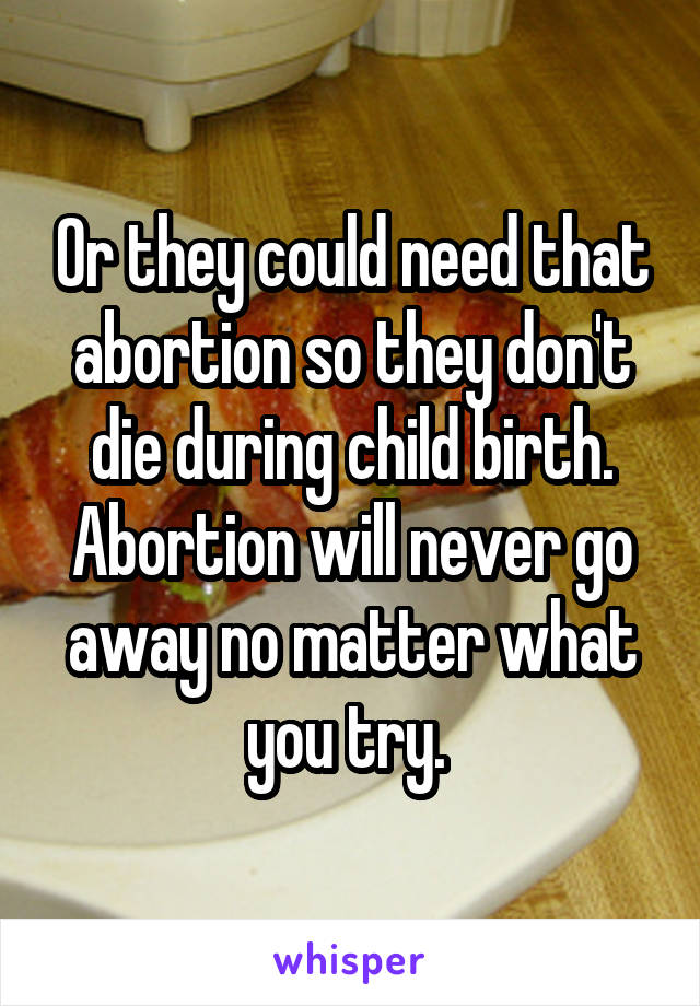 Or they could need that abortion so they don't die during child birth. Abortion will never go away no matter what you try. 