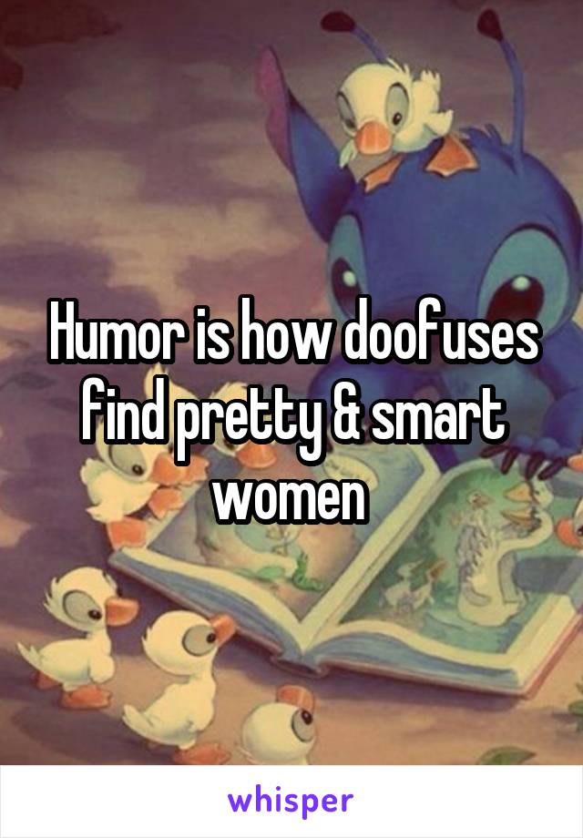Humor is how doofuses find pretty & smart women 