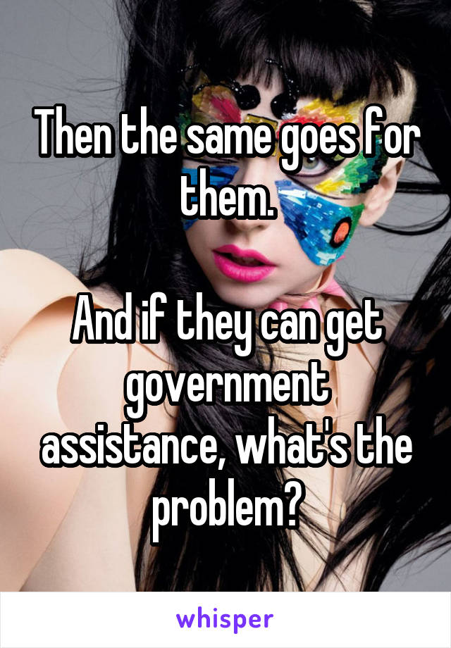 Then the same goes for them.

And if they can get government assistance, what's the problem?