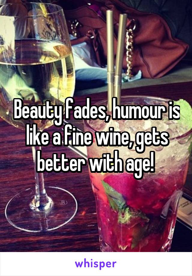 Beauty fades, humour is like a fine wine, gets better with age! 