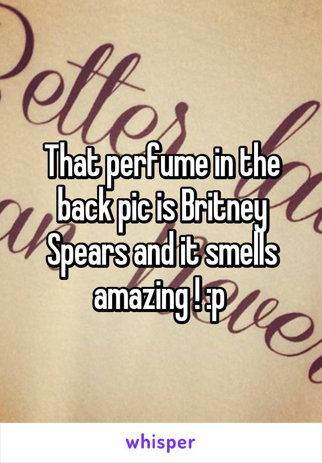 That perfume in the back pic is Britney Spears and it smells amazing ! :p 