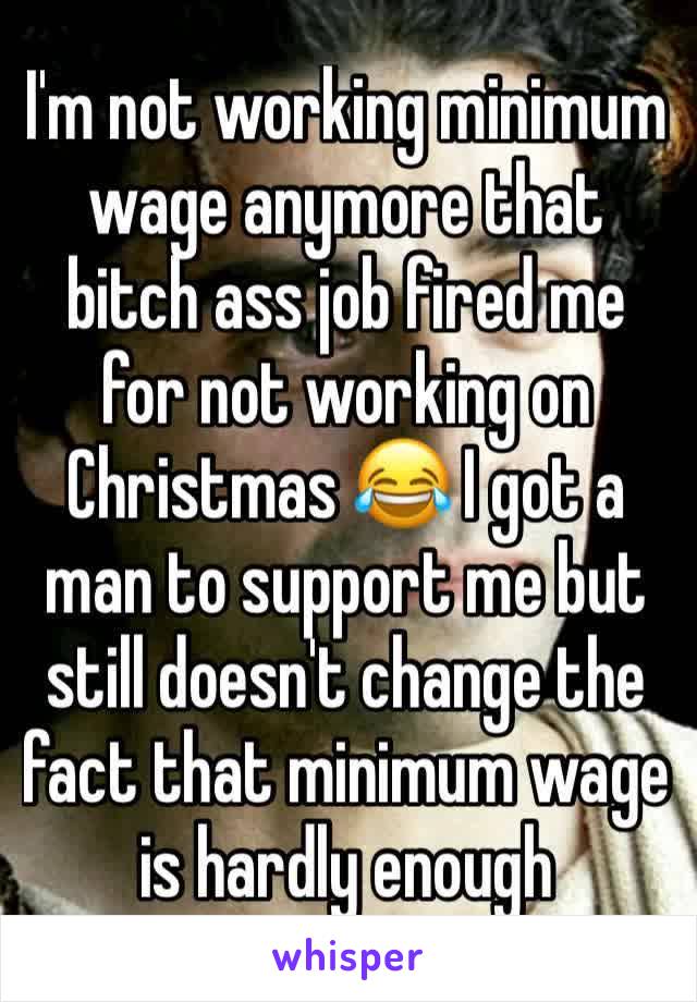 I'm not working minimum wage anymore that bitch ass job fired me for not working on Christmas 😂 I got a man to support me but still doesn't change the fact that minimum wage is hardly enough 