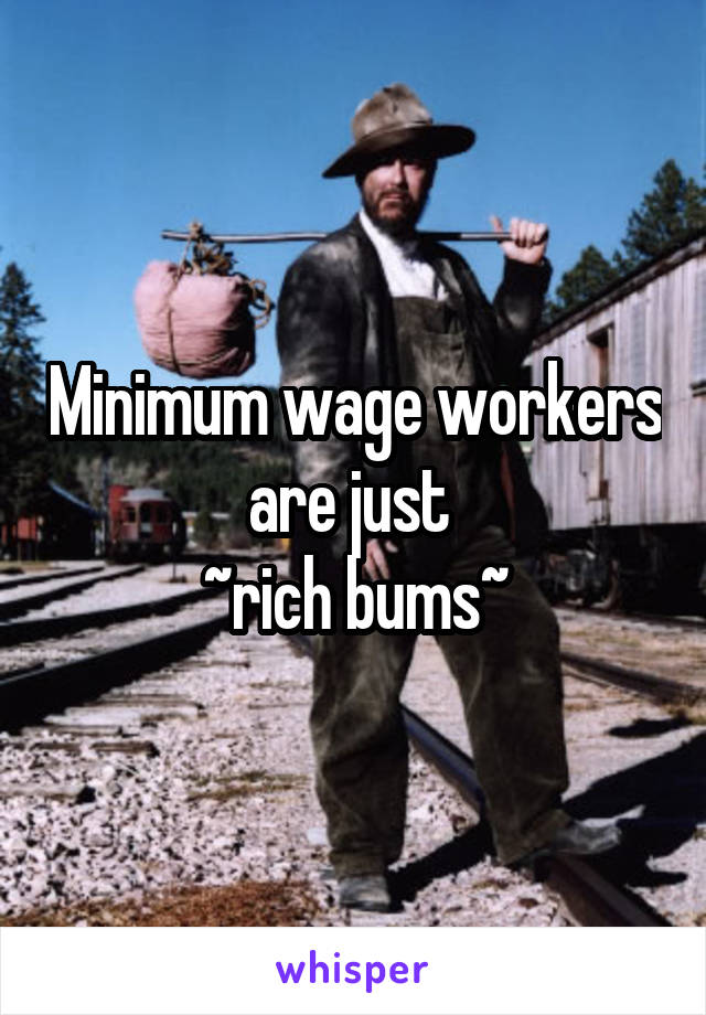 Minimum wage workers are just 
~rich bums~