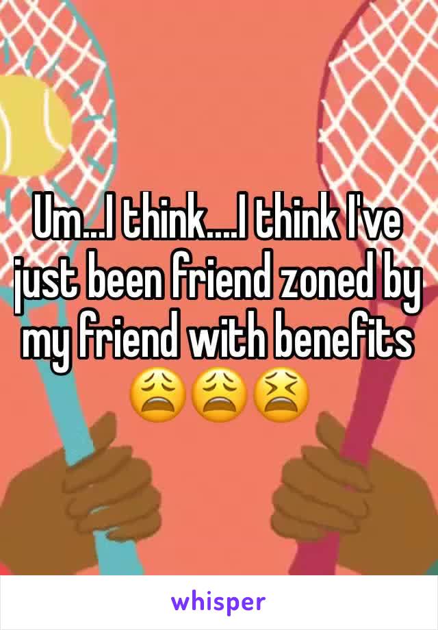 Um...I think....I think I've just been friend zoned by my friend with benefits 😩😩😫