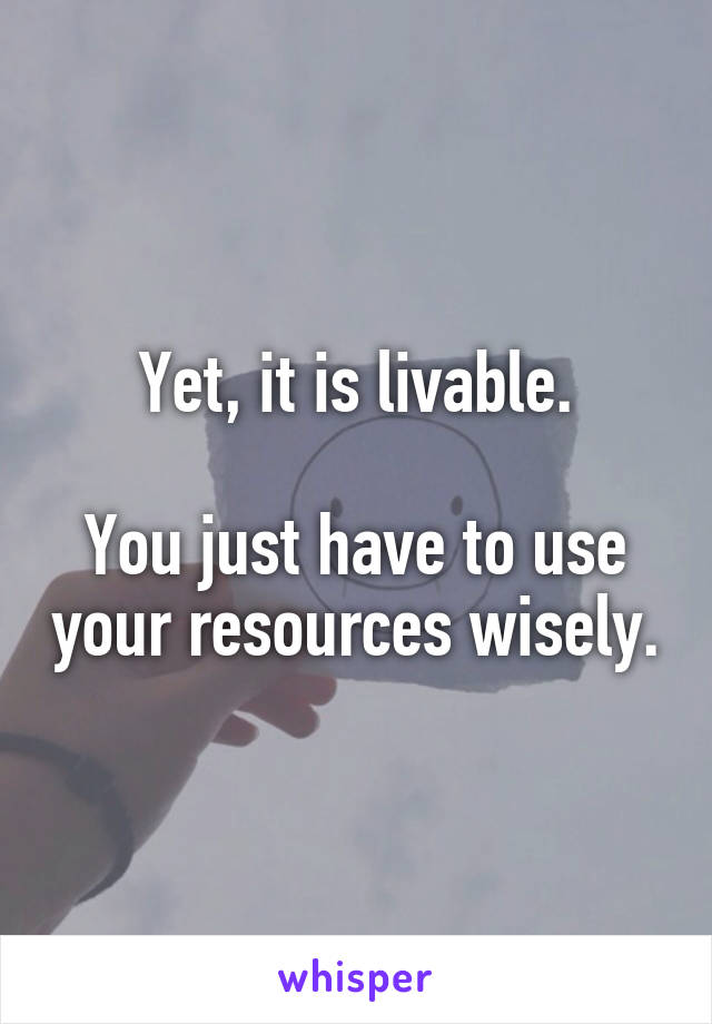 Yet, it is livable.

You just have to use your resources wisely.