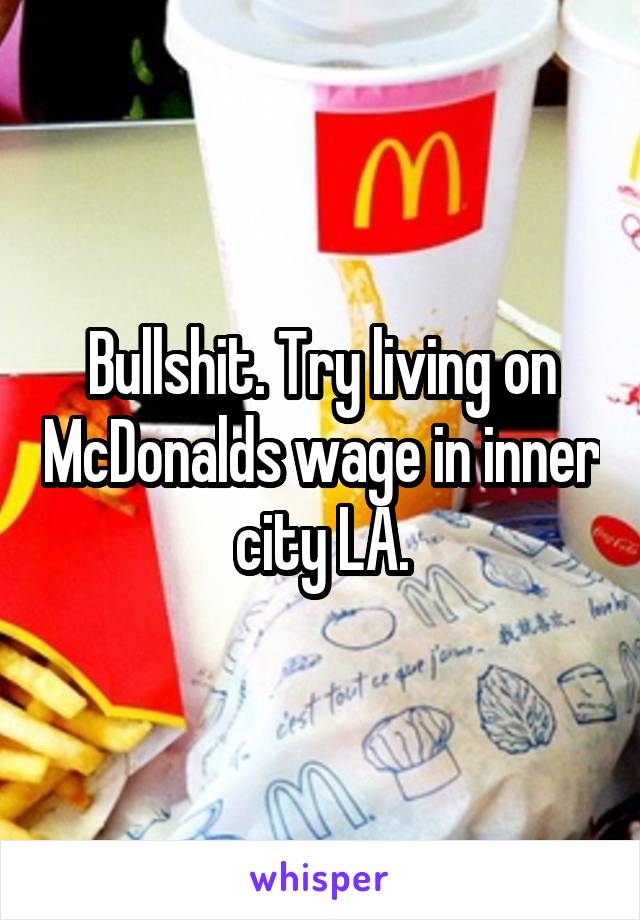 Bullshit. Try living on McDonalds wage in inner city LA.