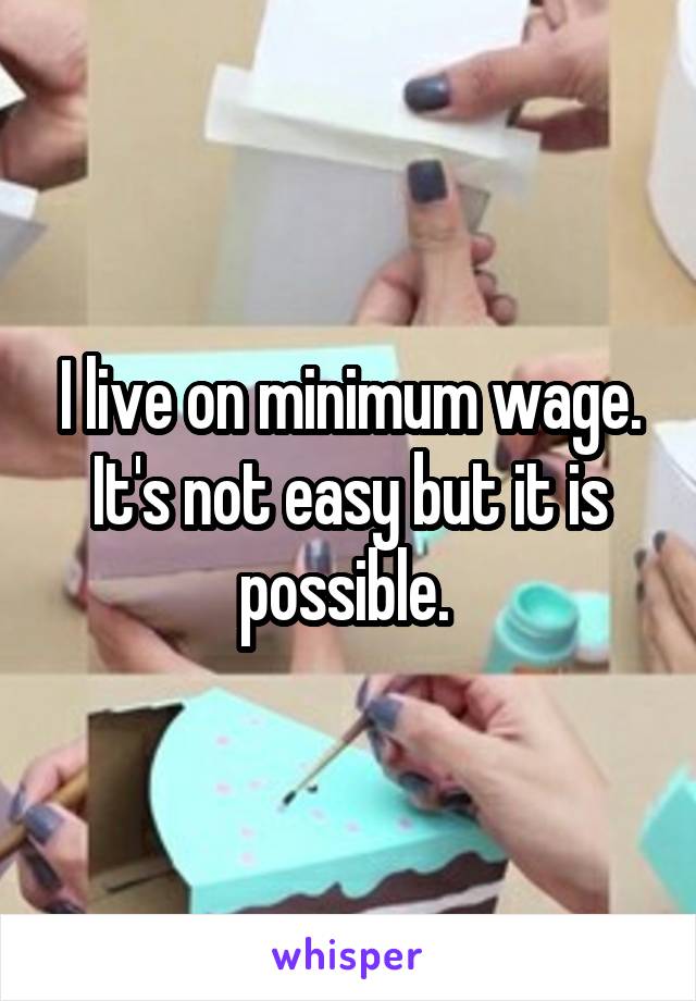 I live on minimum wage. It's not easy but it is possible. 